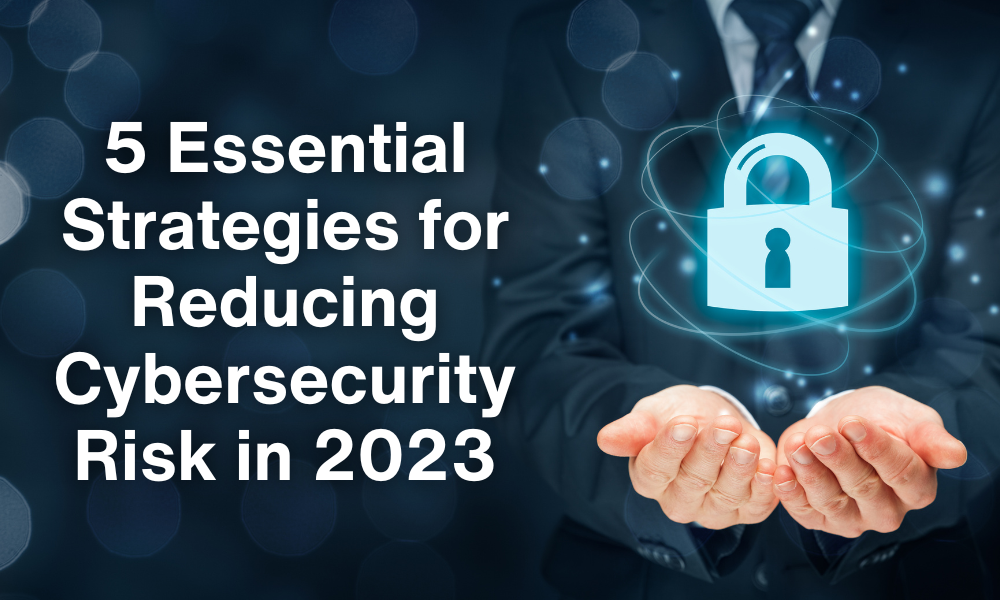 5 Essential Strategies for Reducing Cybersecurity Risk in 2023
